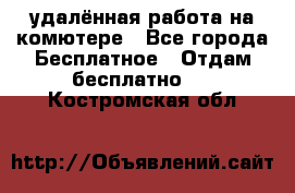 удалённая работа на комютере - Все города Бесплатное » Отдам бесплатно   . Костромская обл.